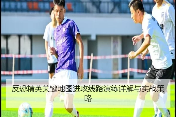 反恐精英关键地图进攻线路演练详解与实战策略