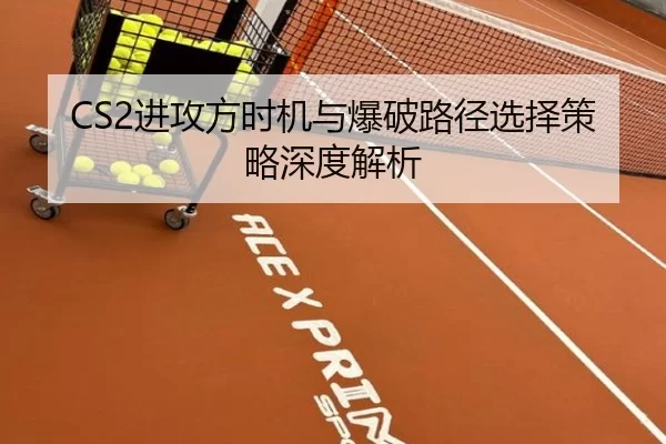 CS2进攻方时机与爆破路径选择策略深度解析