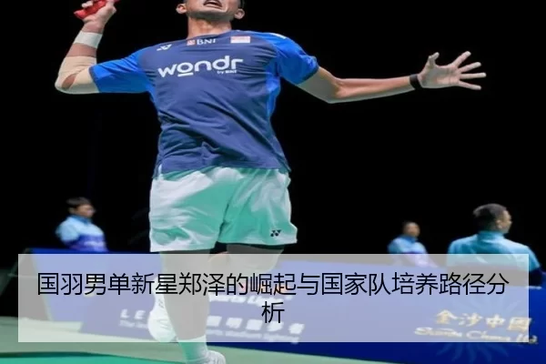 国羽男单新星郑泽的崛起与国家队培养路径分析