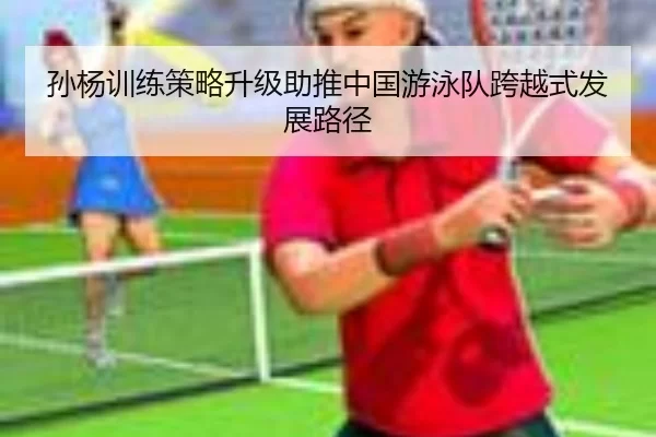 孙杨训练策略升级助推中国游泳队跨越式发展路径