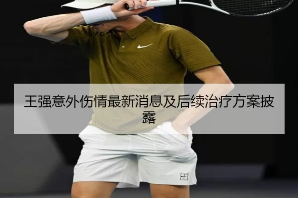 王强意外伤情最新消息及后续治疗方案披露